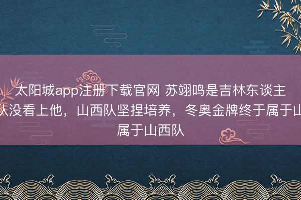 太阳城app注册下载官网 苏翊鸣是吉林东谈主吉林队没看上他，山西队坚捏培养，冬奥金牌终于属于山西队
