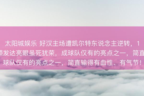 太阳城娱乐 好汉主场遭凯尔特东说念主逆转，110：121告负，梅尔顿发达亮眼虽死犹荣，成球队仅有的亮点之一，简直输得有血性、有气节！