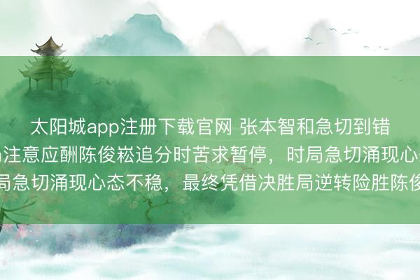 太阳城app注册下载官网 张本智和急切到错穿户上隼辅球衣，开局注意应酬陈俊崧追分时苦求暂停，时局急切涌现心态不稳，最终凭借决胜局逆转险胜陈俊崧杀青疏忽