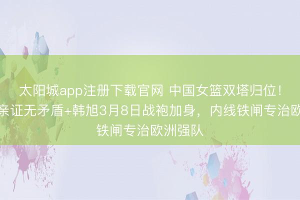 太阳城app注册下载官网 中国女篮双塔归位!李月汝亲证无矛盾+韩旭3月8日战袍加身,内线铁闸专治欧洲强队