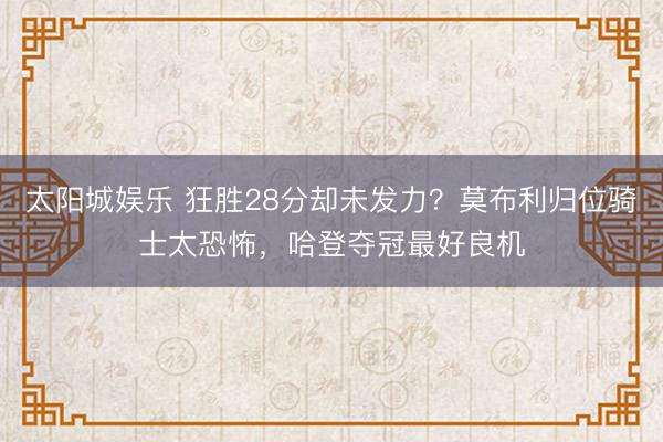 太阳城娱乐 狂胜28分却未发力?莫布利归位骑士太恐怖,哈登夺冠最好良机