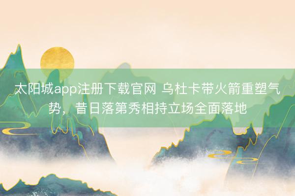 太阳城app注册下载官网 乌杜卡带火箭重塑气势，昔日落第秀相持立场全面落地