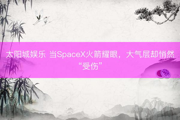 太阳城娱乐 当SpaceX火箭耀眼，大气层却悄然“受伤”