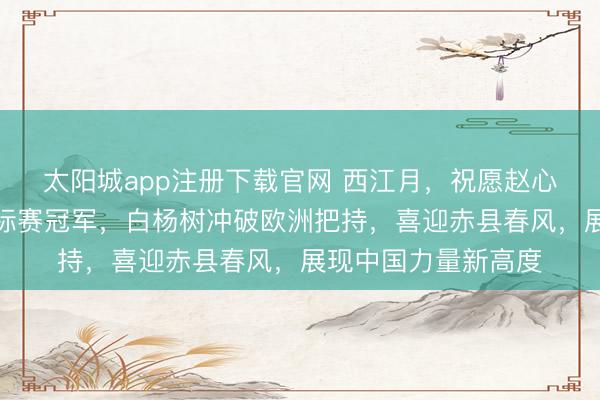 太阳城app注册下载官网 西江月，祝愿赵心童夺斯诺克球员锦标赛冠军，白杨树冲破欧洲把持，喜迎赤县春风，展现中国力量新高度
