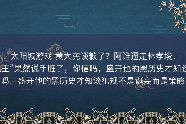 太阳城游戏 黄大宪谈歉了?阿谁逼走林孝埈、把队友推上墙的“犯规王”果然说手脏了,你信吗,盛开他的黑历史才知谈犯规不是诞妄而是策略