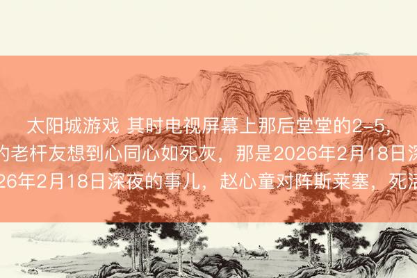 太阳城游戏 其时电视屏幕上那后堂堂的2-5，说真话，守在屏幕前的老杆友想到心同心如死灰，那是2026年2月18日深夜的事儿，赵心童对阵斯莱塞，死活存一火
