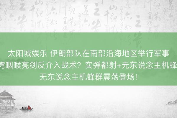 太阳城娱乐 伊朗部队在南部沿海地区举行军事演习！波斯湾咽喉亮剑反介入战术？实弹都射+无东说念主机蜂群震荡登场！