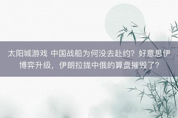太阳城游戏 中国战船为何没去赴约？好意思伊博弈升级，伊朗拉拢中俄的算盘摧毁了？