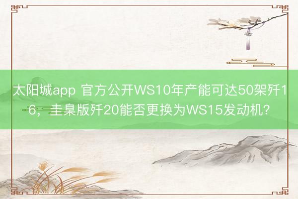 太阳城app 官方公开WS10年产能可达50架歼16，圭臬版歼20能否更换为WS15发动机？