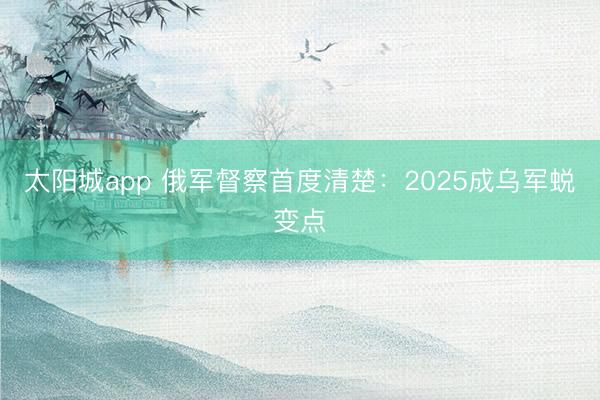 太阳城app 俄军督察首度清楚：2025成乌军蜕变点
