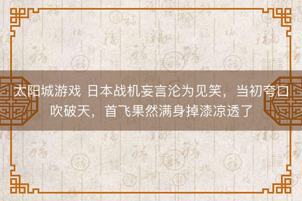 太阳城游戏 日本战机妄言沦为见笑，当初夸口吹破天，首飞果然满身掉漆凉透了