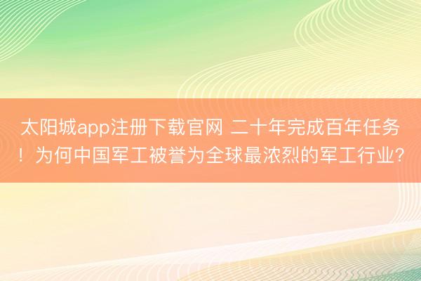 太阳城app注册下载官网 二十年完成百年任务!为何中国军工被誉为全球最浓烈的军工行业?