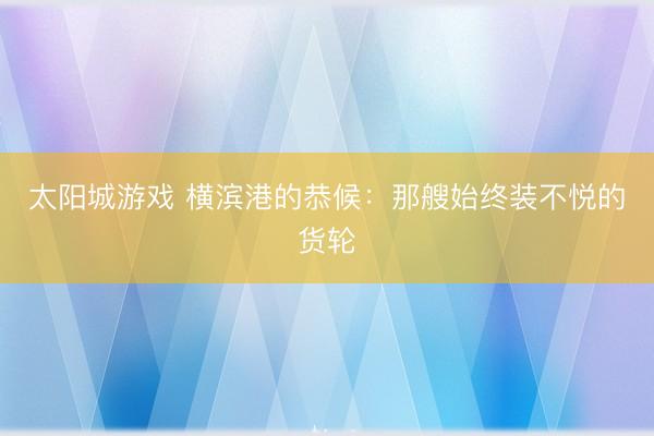 太阳城游戏 横滨港的恭候：那艘始终装不悦的货轮