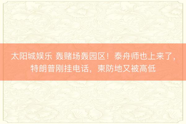 太阳城娱乐 轰赌场轰园区！泰舟师也上来了，特朗普刚挂电话，柬防地又被高低