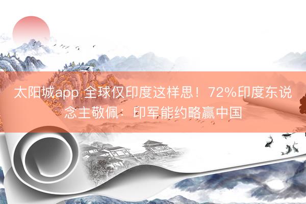 太阳城app 全球仅印度这样思!72%印度东说念主敬佩:印军能约略赢中国