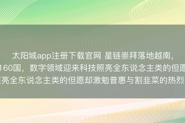 太阳城app注册下载官网 星链崇拜落地越南,在轨卫星胁制万颗笼罩160国,数字领域迎来科技照亮全东说念主类的但愿却激勉普惠与割韭菜的热烈争议