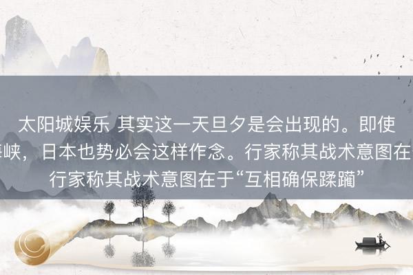 太阳城娱乐 其实这一天旦夕是会出现的。即使日本不介入台湾海峡,日本也势必会这样作念。行家称其战术意图在于“互相确保蹂躏”
