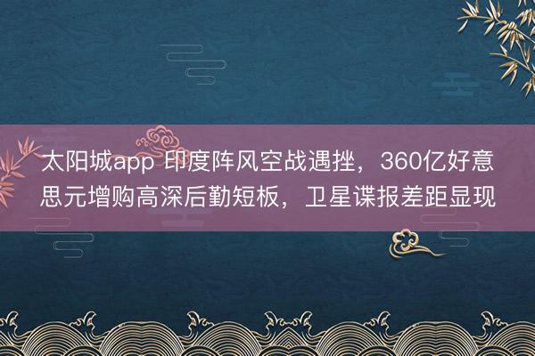 太阳城app 印度阵风空战遇挫,360亿好意思元增购高深后勤短板,卫星谍报差距显现