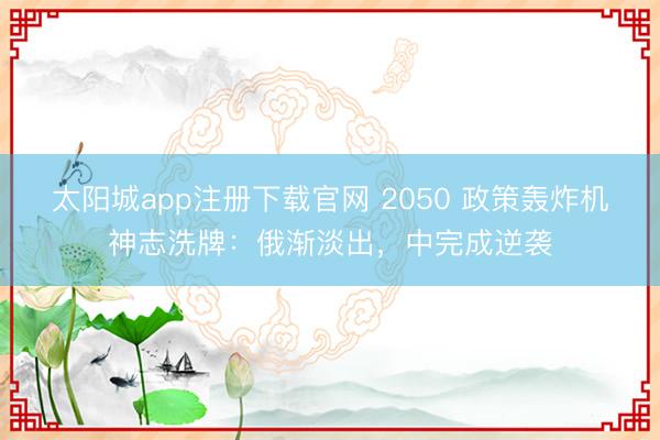太阳城app注册下载官网 2050 政策轰炸机神志洗牌：俄渐淡出，中完成逆袭