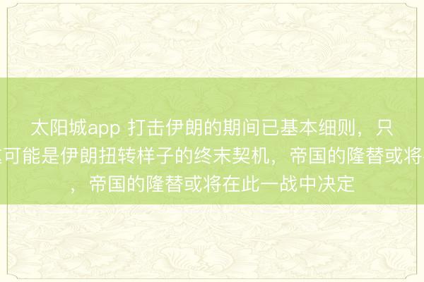 太阳城app 打击伊朗的期间已基本细则，只待最终批准；这可能是伊朗扭转样子的终末契机，帝国的隆替或将在此一战中决定