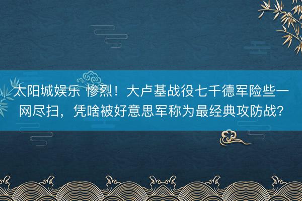 太阳城娱乐 惨烈！大卢基战役七千德军险些一网尽扫，凭啥被好意思军称为最经典攻防战？