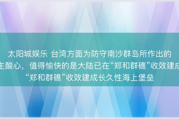 太阳城娱乐 台湾方面为防守南沙群岛所作出的三个决议令东谈主酸心，值得愉快的是大陆已在“郑和群礁”收效建成长久性海上堡垒