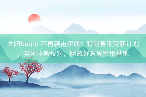 太阳城app 不再袭击伊朗？特朗普锁定新计划，英国坚毅反对，阻截好意思军用基地