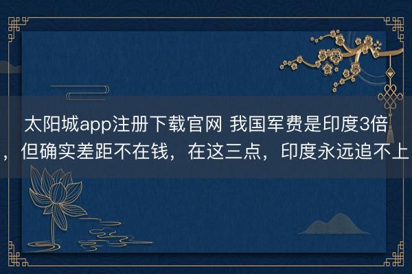 太阳城app注册下载官网 我国军费是印度3倍，但确实差距不在钱，在这三点，印度永远追不上