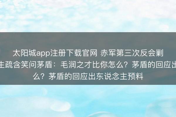 太阳城app注册下载官网 赤军第三次反会剿成效后，鲁迅生疏含笑问茅盾：毛润之才比你怎么？茅盾的回应出东说念主预料