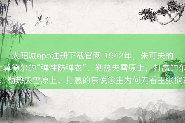 太阳城app注册下载官网 1942年，朱可夫的“百万东说念主头案”撞上莫德尔的“弹性防弹衣”，勒热夫雪原上，打赢的东说念主为何先看主张狱？