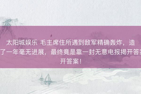 太阳城娱乐 毛主席住所遇到敌军精确轰炸，造访了一年毫无进展，最终竟是靠一封无意电报揭开答案！