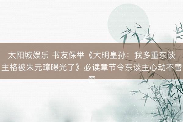 太阳城娱乐 书友保举《大明皇孙：我多重东谈主格被朱元璋曝光了》必读章节令东谈主心动不啻