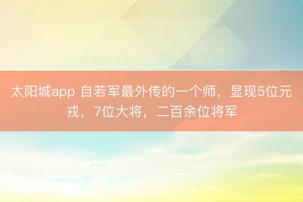太阳城app 自若军最外传的一个师，显现5位元戎，7位大将，二百余位将军