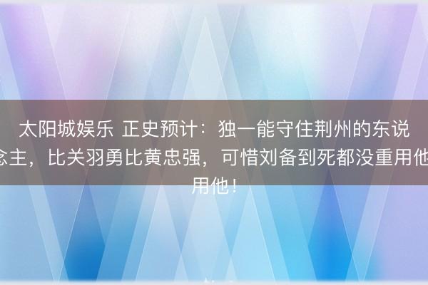 太阳城娱乐 正史预计：独一能守住荆州的东说念主，比关羽勇比黄忠强，可惜刘备到死都没重用他！