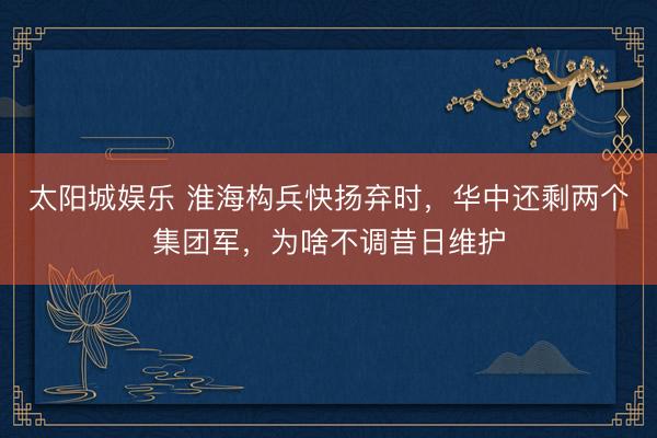 太阳城娱乐 淮海构兵快扬弃时，华中还剩两个集团军，为啥不调昔日维护