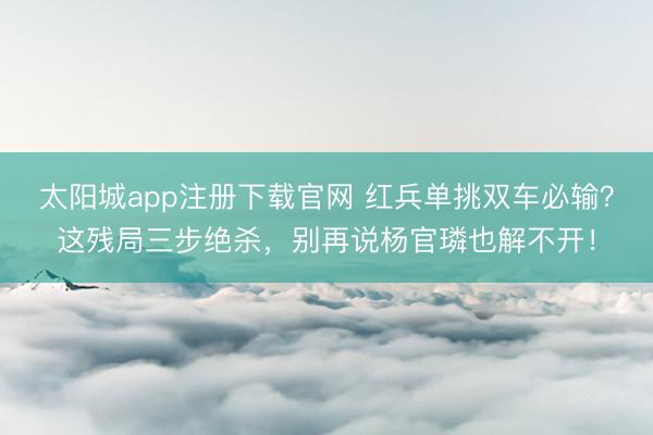 太阳城app注册下载官网 红兵单挑双车必输？这残局三步绝杀，别再说杨官璘也解不开！