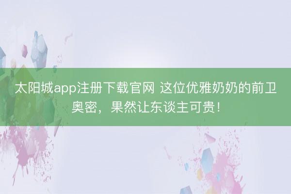 太阳城app注册下载官网 这位优雅奶奶的前卫奥密，果然让东谈主可贵！