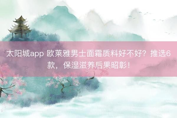 太阳城app 欧莱雅男士面霜质料好不好？推选6款，保湿滋养后果昭彰！