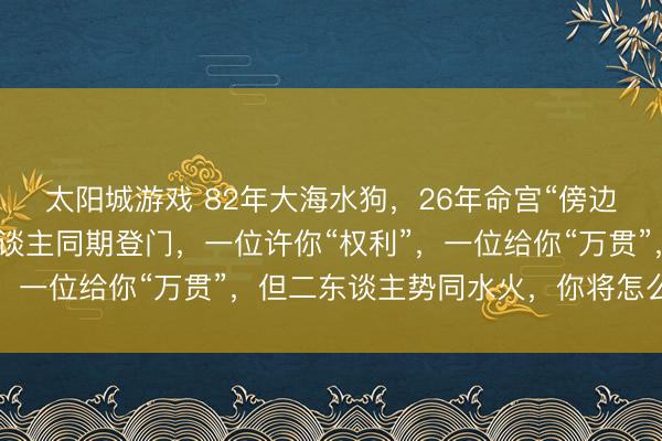 太阳城游戏 82年大海水狗，26年命宫“傍边夹辅”！春节两位贵东谈主同期登门，一位许你“权利”，一位给你“万贯”，但二东谈主势同水火，你将怎么采选？