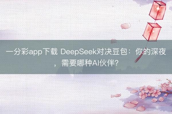 一分彩app下载 DeepSeek对决豆包：你的深夜，需要哪种AI伙伴？