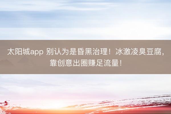 太阳城app 别认为是昏黑治理！冰激凌臭豆腐，靠创意出圈赚足流量！