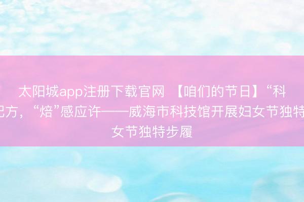 太阳城app注册下载官网 【咱们的节日】“科”学配方，“焙”感应许——威海市科技馆开展妇女节独特步履