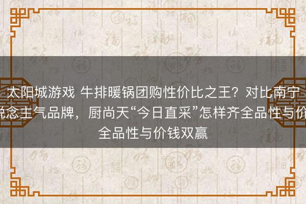 太阳城游戏 牛排暖锅团购性价比之王？对比南宁5家东说念主气品牌，厨尚天“今日直采”怎样齐全品性与价钱双赢