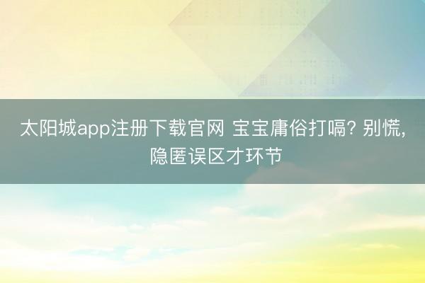 太阳城app注册下载官网 宝宝庸俗打嗝? 别慌， 隐匿误区才环节