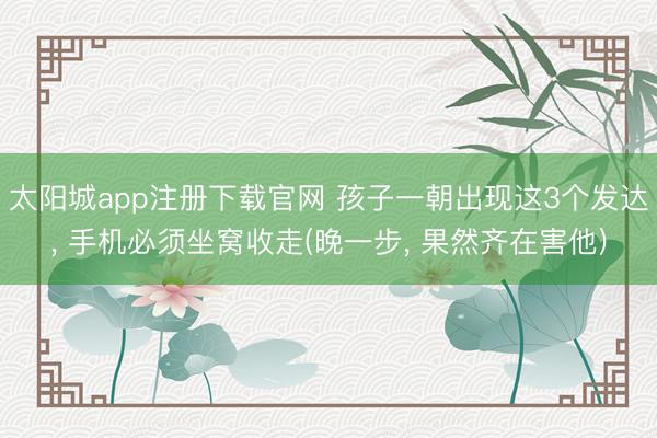 太阳城app注册下载官网 孩子一朝出现这3个发达, 手机必须坐窝收走(晚一步, 果然齐在害他)